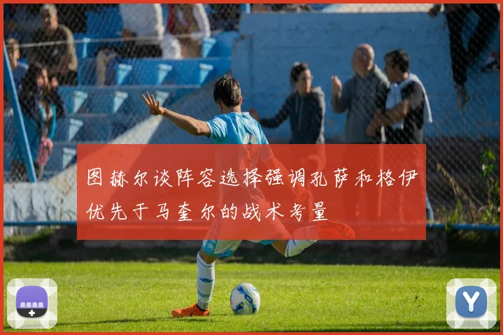 图赫尔谈阵容选择强调孔萨和格伊优先于马奎尔的战术考量