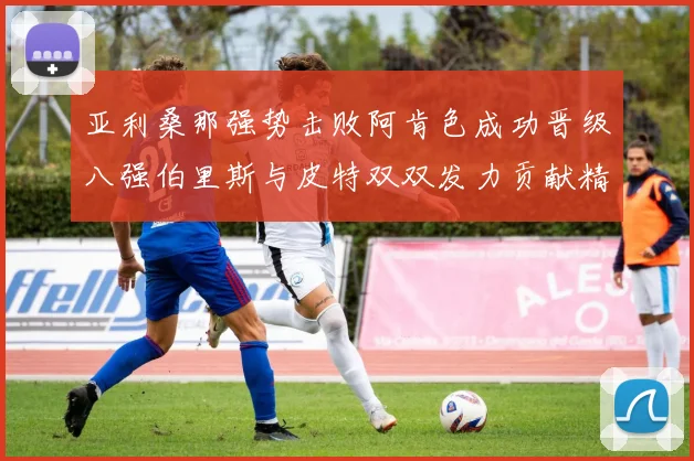 亚利桑那强势击败阿肯色成功晋级八强伯里斯与皮特双双发力贡献精彩表现