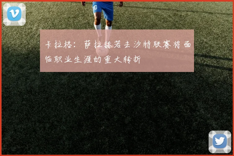 卡拉格：萨拉赫若去沙特联赛将面临职业生涯的重大转折