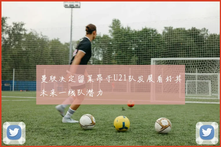 曼联决定留莱昂于U21队发展看好其未来一线队潜力