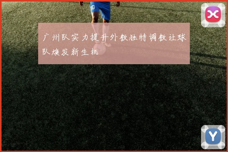 广州队实力提升外教独特调教让球队焕发新生机
