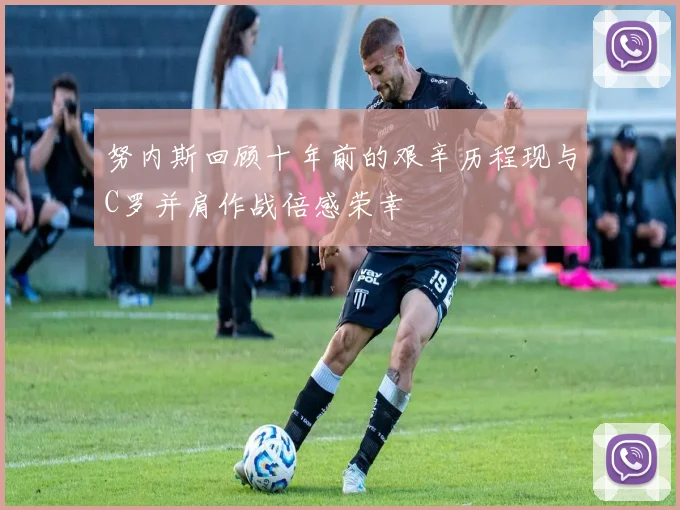 努内斯回顾十年前的艰辛历程现与C罗并肩作战倍感荣幸
