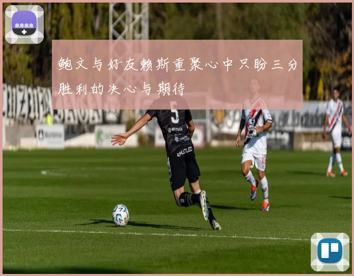 鲍文与好友赖斯重聚心中只盼三分胜利的决心与期待