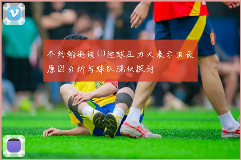 乔约翰逊谈KD控球压力大表示沮丧原因分析与球队现状探讨