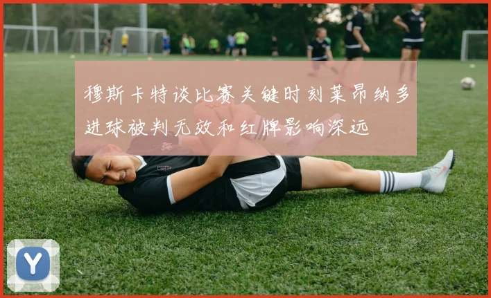 穆斯卡特谈比赛关键时刻莱昂纳多进球被判无效和红牌影响深远