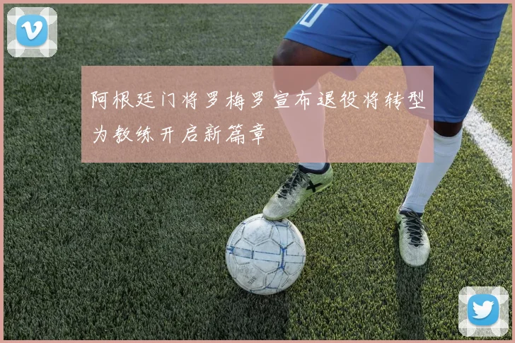 阿根廷门将罗梅罗宣布退役将转型为教练开启新篇章