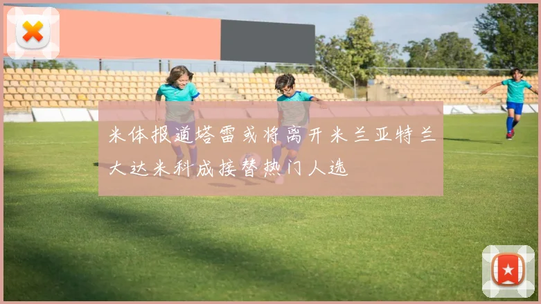 米体报道塔雷或将离开米兰亚特兰大达米科成接替热门人选