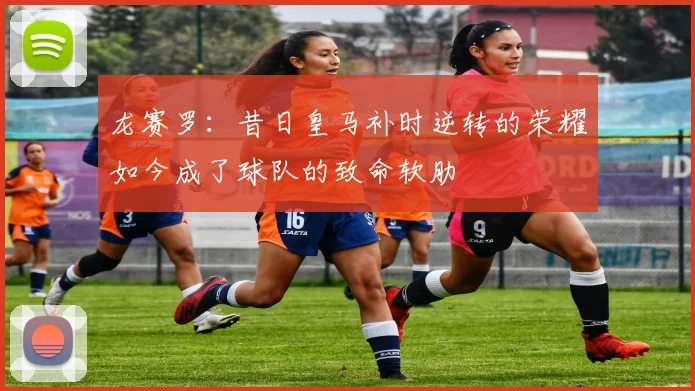 龙赛罗：昔日皇马补时逆转的荣耀如今成了球队的致命软肋