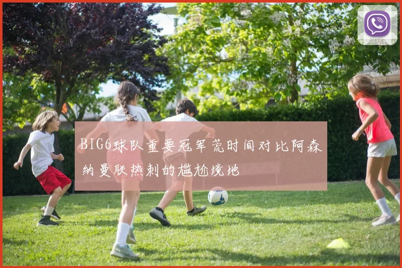 BIG6球队重要冠军荒时间对比阿森纳曼联热刺的尴尬境地