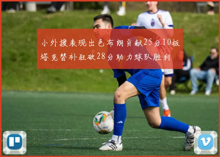 小外援表现出色布朗贡献25分10板塔克替补狂砍28分助力球队胜利