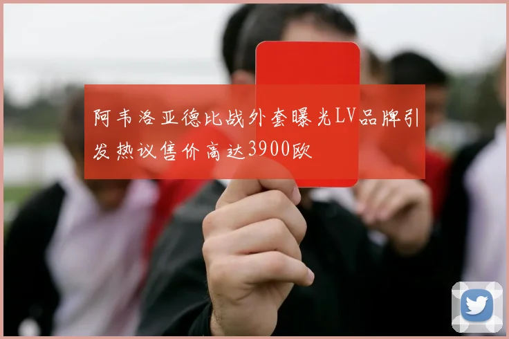 阿韦洛亚德比战外套曝光LV品牌引发热议售价高达3900欧