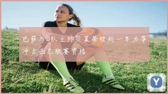 巴萨与B队主帅贝莱蒂续约一年力争冲击西乙联赛资格