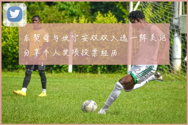 东契奇与坎宁安双双入选一阵美记分享个人奖项投票经历