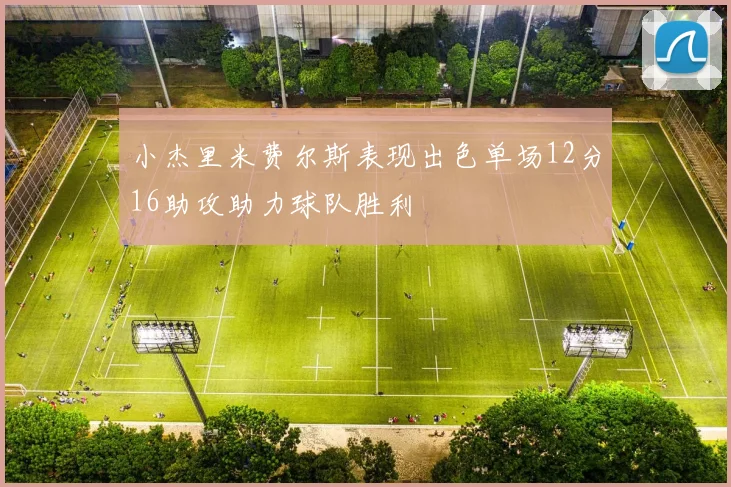 小杰里米费尔斯表现出色单场12分16助攻助力球队胜利