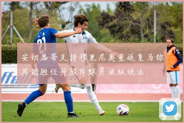 安切洛蒂支持穆里尼奥重返皇马称其能胜任并驳斥球员放纵说法