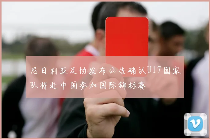 尼日利亚足协发布公告确认U17国家队将赴中国参加国际锦标赛