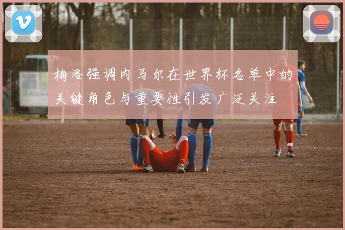 梅洛强调内马尔在世界杯名单中的关键角色与重要性引发广泛关注