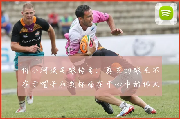 何小珂谈足球传奇：真正的球王不在于帽子和奖杯而在于心中的伟大